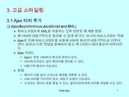 Web App.1 3. 고급 스타일링 3.1 Ajax 터치 추가  Ajax(Asynchronous JavaScript and XML)  자바스크립트와 XML 을 사용하는 것과 연관된 웹 개발 방법  웹 서버와 비동기적으로 통신할 수 있게 해 주는 하나의 자바스크립트.