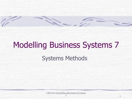 CB1004 Modelling Business Systems 71 Modelling Business Systems 7 Systems Methods.