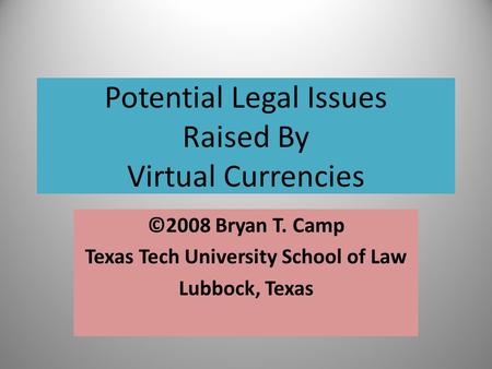 Potential Legal Issues Raised By Virtual Currencies ©2008 Bryan T. Camp Texas Tech University School of Law Lubbock, Texas.