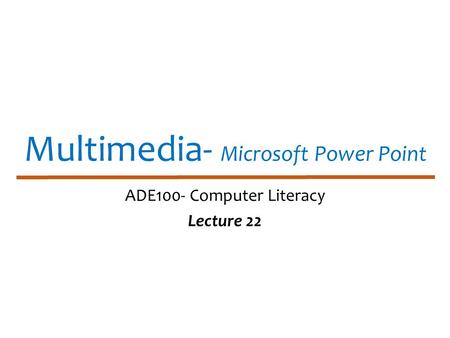 Multimedia- Microsoft Power Point ADE100- Computer Literacy Lecture 22.