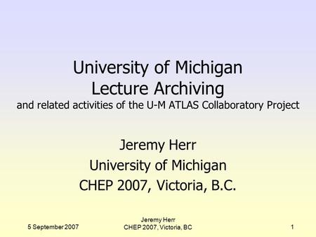 5 September 2007 Jeremy Herr CHEP 2007, Victoria, BC1 University of Michigan Lecture Archiving and related activities of the U-M ATLAS Collaboratory Project.