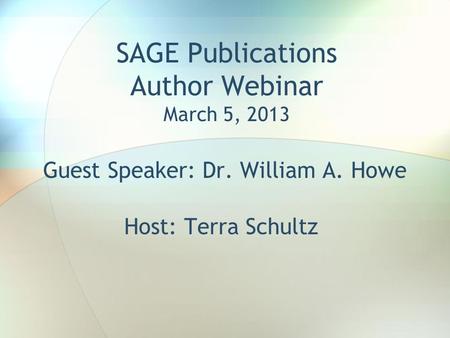 SAGE Publications Author Webinar March 5, 2013 Guest Speaker: Dr. William A. Howe Host: Terra Schultz.