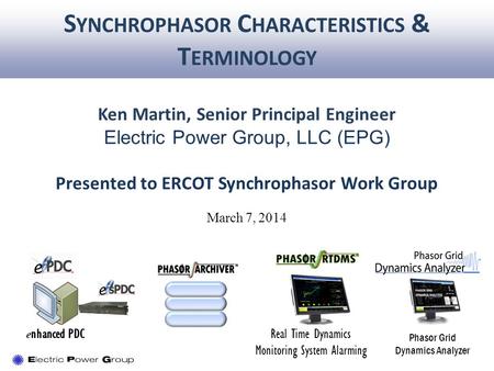 S YNCHROPHASOR C HARACTERISTICS & T ERMINOLOGY Ken Martin, Senior Principal Engineer Electric Power Group, LLC (EPG) Presented to ERCOT Synchrophasor Work.