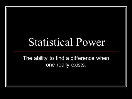 Statistical Power The ability to find a difference when one really exists.