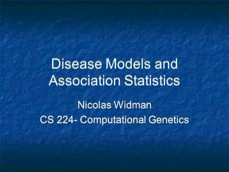 Disease Models and Association Statistics Nicolas Widman CS 224- Computational Genetics Nicolas Widman CS 224- Computational Genetics.