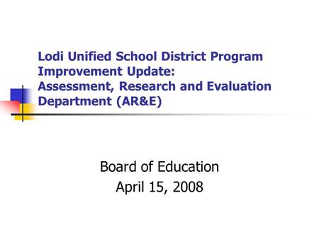 Lodi Unified School District Program Improvement Update: Assessment, Research and Evaluation Department (AR&E) Board of Education April 15, 2008.