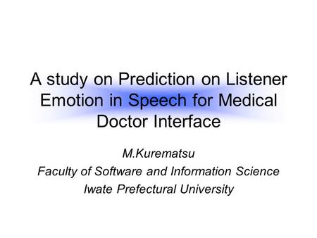 A study on Prediction on Listener Emotion in Speech for Medical Doctor Interface M.Kurematsu Faculty of Software and Information Science Iwate Prefectural.