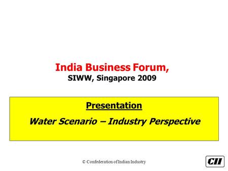 © Confederation of Indian Industry India Business Forum, SIWW, Singapore 2009 Presentation Water Scenario – Industry Perspective.