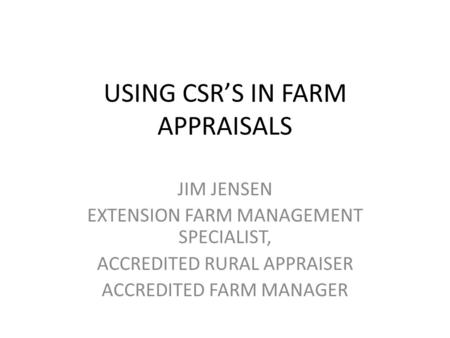 USING CSR’S IN FARM APPRAISALS JIM JENSEN EXTENSION FARM MANAGEMENT SPECIALIST, ACCREDITED RURAL APPRAISER ACCREDITED FARM MANAGER.