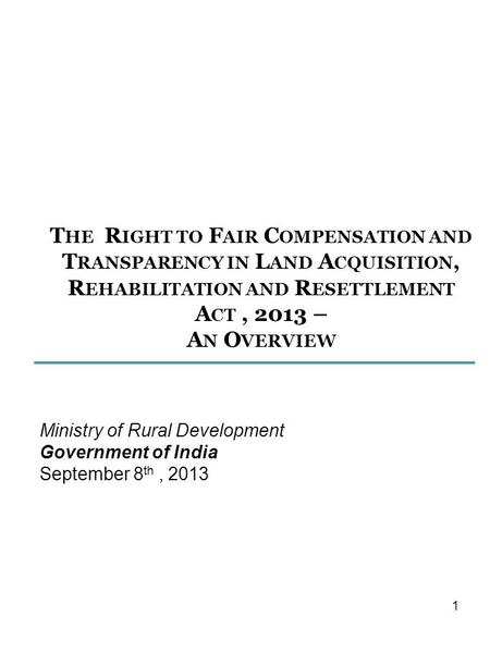 T HE R IGHT TO F AIR C OMPENSATION AND T RANSPARENCY IN L AND A CQUISITION, R EHABILITATION AND R ESETTLEMENT A CT, 2013 – A N O VERVIEW Ministry of Rural.