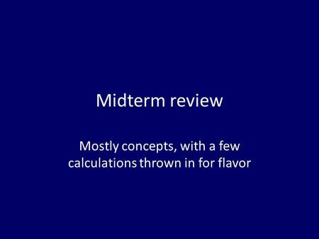 Midterm review Mostly concepts, with a few calculations thrown in for flavor.