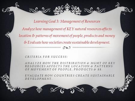 CRITERIA FOR SUCCESS: ANALYZE HOW THE DISTRIBUTION & MGMT OF KEY RESOURCES AFFECTS THE LOCATION & PATTERNS OF MOVEMENT OF PEOPLE, PRODUCTS & $$. EVALUATE.