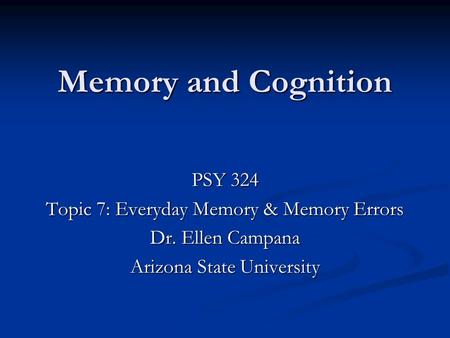 Memory and Cognition PSY 324 Topic 7: Everyday Memory & Memory Errors Dr. Ellen Campana Arizona State University.