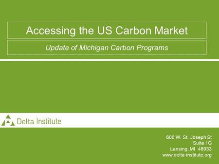 600 W. St. Joseph St Suite 1G Lansing, MI 48933 www.delta-institute.org Accessing the US Carbon Market Update of Michigan Carbon Programs.