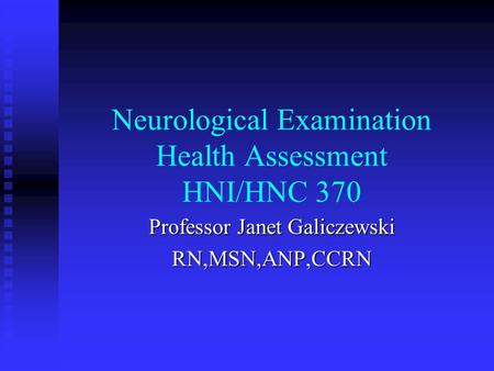 Neurological Examination Health Assessment HNI/HNC 370 Professor Janet Galiczewski RN,MSN,ANP,CCRN.