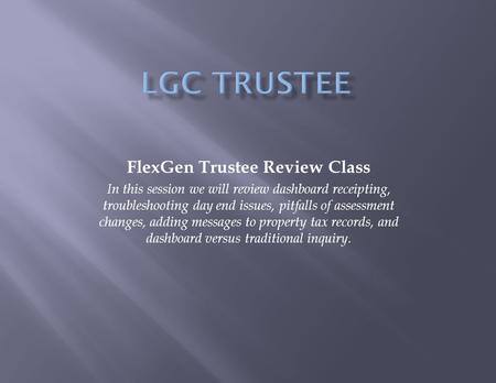 FlexGen Trustee Review Class In this session we will review dashboard receipting, troubleshooting day end issues, pitfalls of assessment changes, adding.