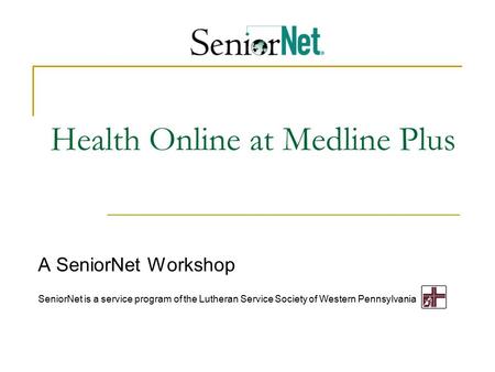 Health Online at Medline Plus A SeniorNet Workshop SeniorNet is a service program of the Lutheran Service Society of Western Pennsylvania.