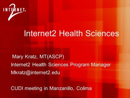 Internet2 Health Sciences Mary Kratz, MT(ASCP) Internet2 Health Sciences Program Manager CUDI meeting in Manzanillo, Colima.