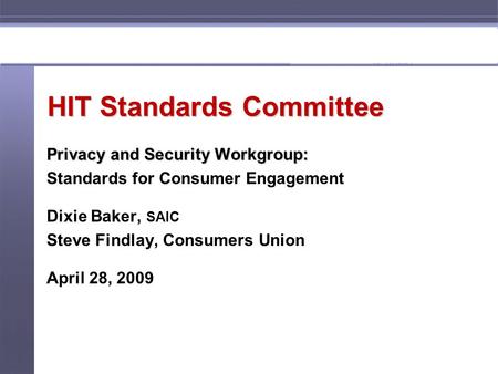 HIT Standards Committee Privacy and Security Workgroup: Standards for Consumer Engagement Dixie Baker, SAIC Steve Findlay, Consumers Union April 28, 2009.