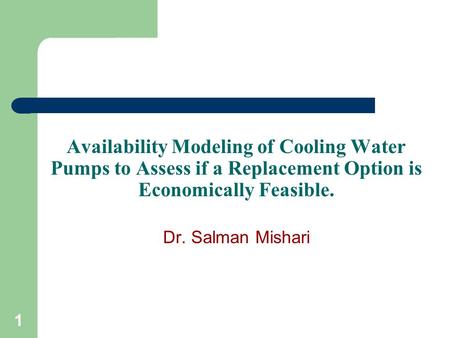 1 Availability Modeling of Cooling Water Pumps to Assess if a Replacement Option is Economically Feasible. Dr. Salman Mishari.