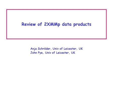 Review of 2XMMp data products Anja Schröder, Univ of Leicester, UK John Pye, Univ of Leicester, UK.