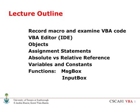 University of Toronto at Scarborough © Andria Hunter, Kersti Wain-Bantin CSCA01 VBA 1 Lecture Outline Record macro and examine VBA code VBA Editor (IDE)