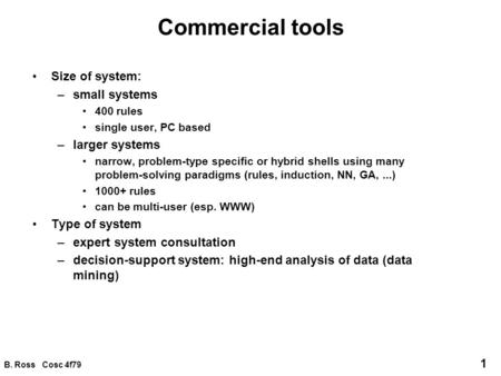 B. Ross Cosc 4f79 1 Commercial tools Size of system: –small systems 400 rules single user, PC based –larger systems narrow, problem-type specific or hybrid.