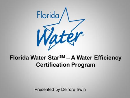 Presented by Deirdre Irwin Florida Water Star SM – A Water Efficiency Certification Program.