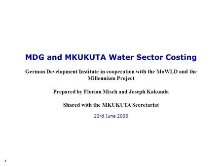 1 MDG and MKUKUTA Water Sector Costing German Development Institute in cooperation with the MoWLD and the Millennium Project Prepared by Florian Misch.