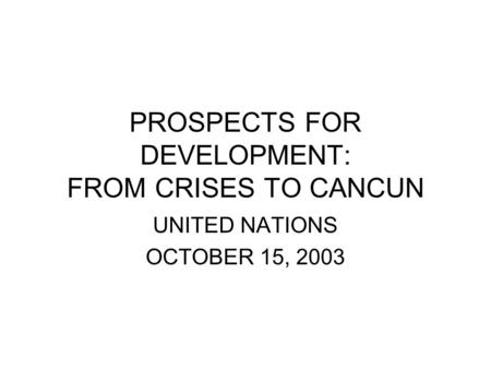 PROSPECTS FOR DEVELOPMENT: FROM CRISES TO CANCUN UNITED NATIONS OCTOBER 15, 2003.