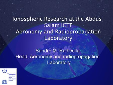 Sandro M. Radicella Head, Aeronomy and radiopropagation Laboratory Ionospheric Research at the Abdus Salam ICTP Aeronomy and Radiopropagation Laboratory.