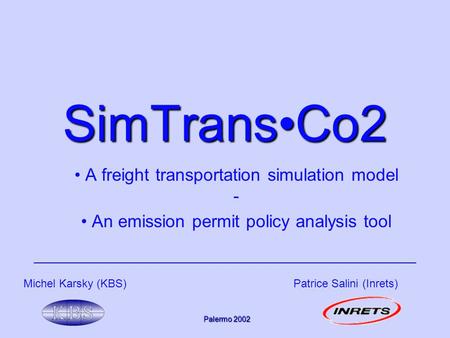 SimTransCo2 A freight transportation simulation model - An emission permit policy analysis tool Michel Karsky (KBS)Patrice Salini (Inrets) Palermo 2002.