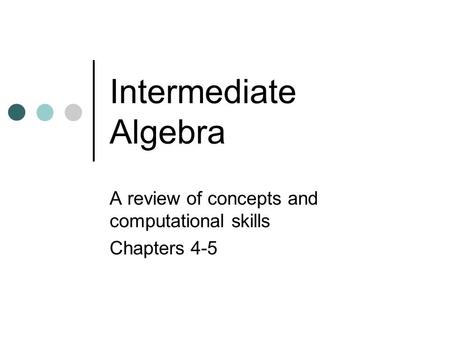 Intermediate Algebra A review of concepts and computational skills Chapters 4-5.