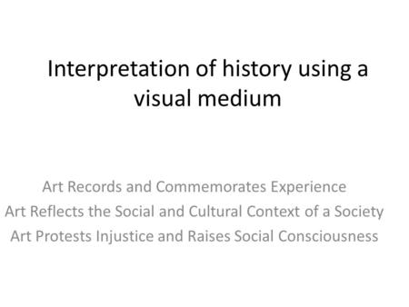 Art Records and Commemorates Experience Art Reflects the Social and Cultural Context of a Society Art Protests Injustice and Raises Social Consciousness.