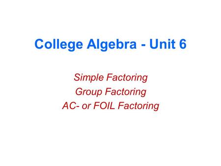 College Algebra - Unit 6 Simple Factoring Group Factoring AC- or FOIL Factoring.