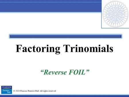 © 2010 Pearson Prentice Hall. All rights reserved Factoring Trinomials “Reverse FOIL”