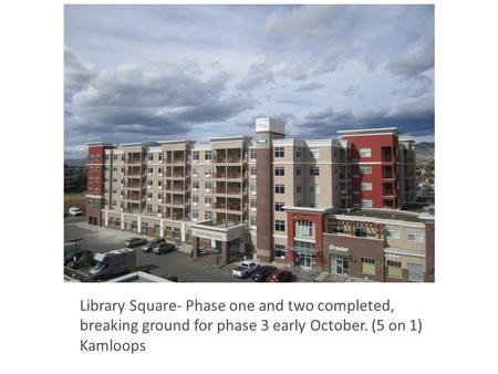 Library Square- Phase one and two completed, breaking ground for phase 3 early October. (5 on 1) Kamloops.