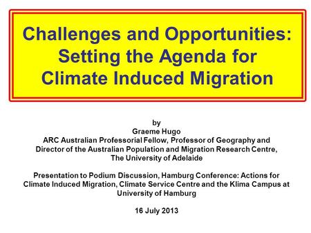 Challenges and Opportunities: Setting the Agenda for Climate Induced Migration by Graeme Hugo ARC Australian Professorial Fellow, Professor of Geography.