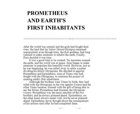 PROMETHEUS AND EARTH'S FIRST INHABITANTS After the world was created and the gods had fought their wars, the land that lay below Mount Olympus remained.