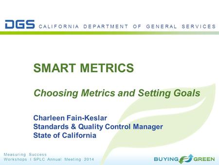 Measuring Success Workshops I SPLC Annual Meeting 2014 C A L I F O R N I A D E P A R T M E N T O F G E N E R A L S E R V I C E S SMART METRICS Choosing.