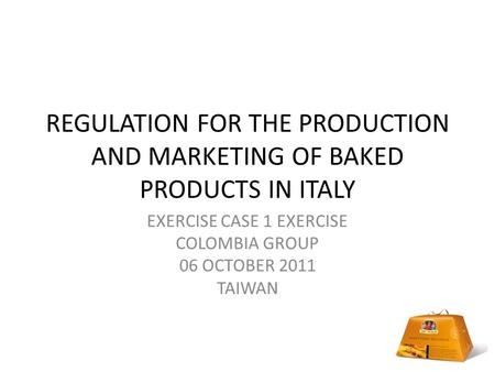 REGULATION FOR THE PRODUCTION AND MARKETING OF BAKED PRODUCTS IN ITALY EXERCISE CASE 1 EXERCISE COLOMBIA GROUP 06 OCTOBER 2011 TAIWAN.