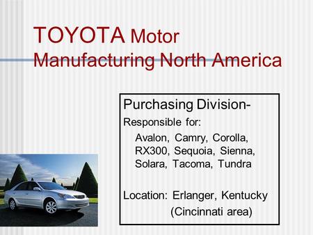 TOYOTA Motor Manufacturing North America Purchasing Division- Responsible for: Avalon, Camry, Corolla, RX300, Sequoia, Sienna, Solara, Tacoma, Tundra Location: