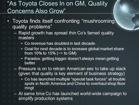 “As Toyota Closes In on GM, Quality Concerns Also Grow” Toyota finds itself confronting “mushrooming quality problems” –Rapid growth has spread thin Co’s.