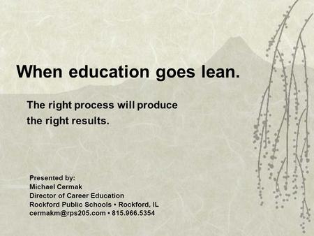 When education goes lean. The right process will produce the right results. Presented by: Michael Cermak Director of Career Education Rockford Public Schools.