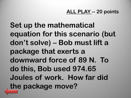 ALL PLAY -- 20 points Set up the mathematical equation for this scenario (but don’t solve) – Bob must lift a package that exerts a downward force of 89.