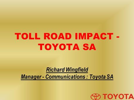 TOLL ROAD IMPACT - TOYOTA SA Richard Wingfield Manager - Communications : Toyota SA.