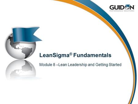 LeanSigma ® Fundamentals Module 8 –Lean Leadership and Getting Started.