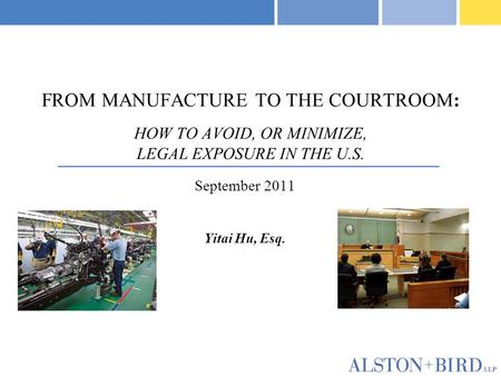 FROM MANUFACTURE TO THE COURTROOM: HOW TO AVOID, OR MINIMIZE, LEGAL EXPOSURE IN THE U.S. September 2011 Yitai Hu, Esq.