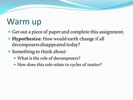 Warm up Get out a piece of paper and complete this assignment. Hypothesize: How would earth change if all decomposers disappeared today? Something to think.