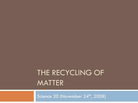 THE RECYCLING OF MATTER Science 20 (November 24 th, 2008)